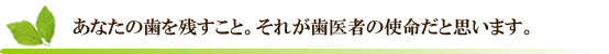 あなたの歯を残すこと。それが歯医者の使命だと思います。