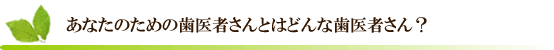 あなたのための歯医者さんとはどんな歯医者さん?