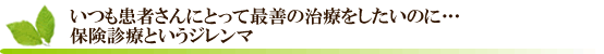 いつも患者さんにとって最善の治療をしたいのに…保険診療というジレンマ