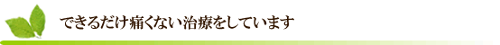 できるだけ痛くない治療をしています